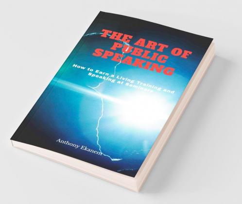 The Art Of Public Speaking: How To Earn A Living Training And Speaking At Seminars