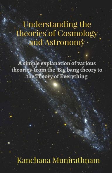 Understanding The Theories Of Cosmology And Astronomy: A Simple Explanation Of Various Theories- From The Big Bang Theory To The Theory Of Everything