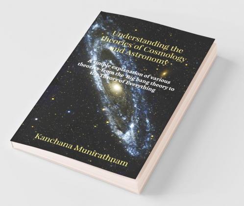 Understanding The Theories Of Cosmology And Astronomy: A Simple Explanation Of Various Theories- From The Big Bang Theory To The Theory Of Everything
