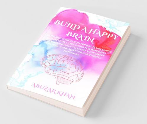 Build A Happy Brain: The Neuroscience Of Happiness. Learn Simple And Effective Strategies For Happiness. Understand How To Boost Your Happy Chemicals And Meet Unconditional Happiness.
