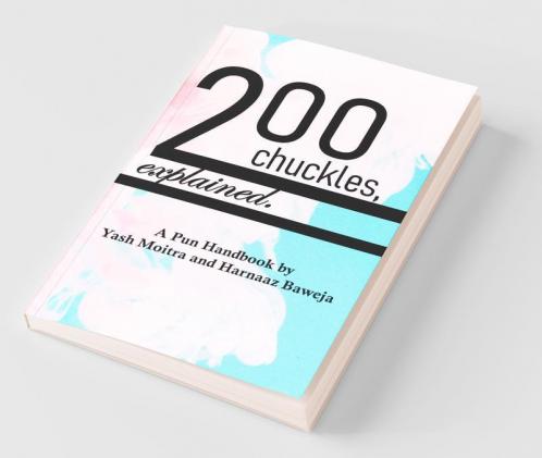 Two Hundred Chuckles Explained. : A Pun Handbook By Yash Moitra And Harnaaz Baweja