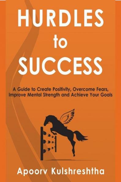 Hurdles to Success : A Guide to Create Positivity Overcome Fears Improve Mental Strength and Achieve Your Goals