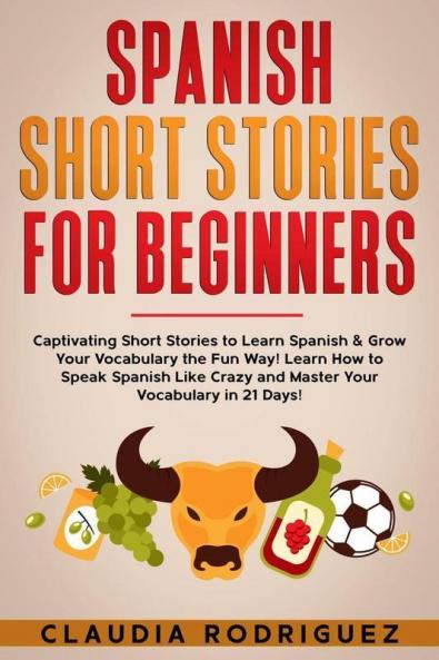 Spanish Short Stories For Beginners: Captivating Short Stories To Learn Spanish & Grow Your Vocabulary The Fun Way! Learn How To Speak Spanish Like ... Crazy And Master Your Vocabulary In 21 Days!