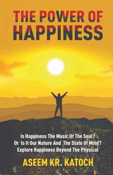 The Power Of Happiness: Is Happiness The Music Of The Soul? Or Is It Our Nature And The State Of Mind? Explore Happiness Beyond The Physical
