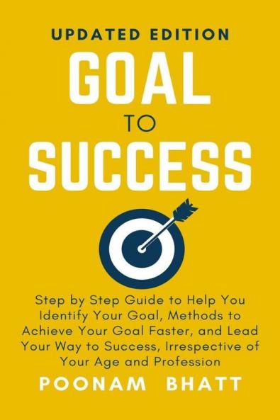Goal To Success: Step By Step Guide To Help You Identify Your Goal Methods To Achieve Your Goal Faster And Lead Your Way To Success Irrespective Of Your Age And Profession