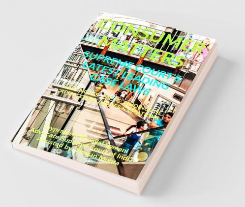 Consumer Matters' Supreme Court’S Latest Leading Case Laws : Case Notes- Facts- Findings Of Apex Court Judges And Citations