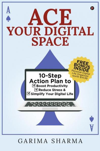 Ace Your Digital Space: 10-Step Action Plan To Boost Productivity Reduce Stress And Simplify Your Digital Life