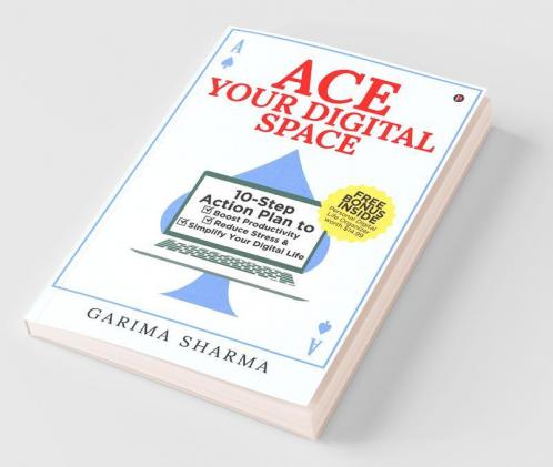 Ace Your Digital Space: 10-Step Action Plan To Boost Productivity Reduce Stress And Simplify Your Digital Life