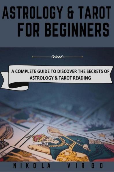 ASTROLOGY AND TAROT FOR BEGINNERS : A Complete Guide to Discover the Secrets of Astrology and Tarot Reading