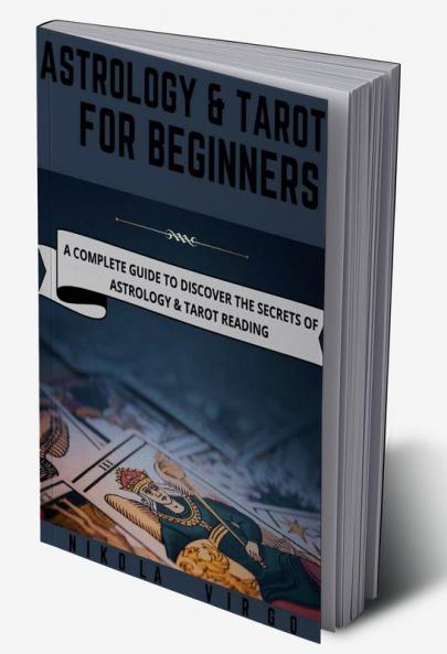 ASTROLOGY AND TAROT FOR BEGINNERS : A Complete Guide to Discover the Secrets of Astrology and Tarot Reading