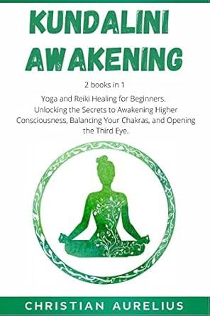 Kundalini Awakening : 2 books in 1: Yoga and Reiki Healing for Beginners. Unlocking the Secrets to Awakening Higher Consciousness Balancing Your Chakras and Opening the Third Eye.