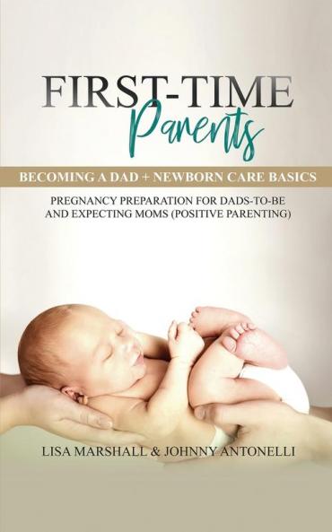 First-Time Parents Box Set: Becoming a Dad + Newborn Care Basics - Pregnancy Preparation for Dads-to-Be and Expecting Moms: 6 (Positive Parenting)