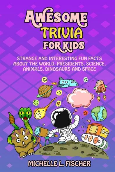 Awesome Trivia For Kids: Strange And Interesting Fun Facts About The World Presidents Science Animals Dinosaurs And Space