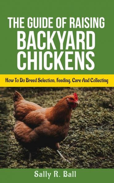 The Guide Of Raising Backyard Chickens: How To Do Breed Selection Feeding Care And Collecting Eggs For Beginners