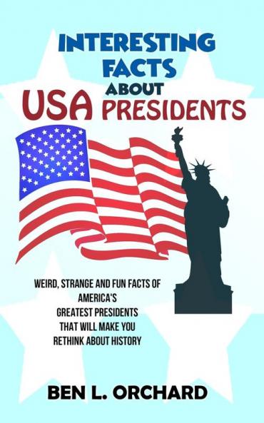 Interesting Facts About US Presidents: Weird Strange And Fun Facts Of America's Greatest Presidents That Will Make You Rethink About History
