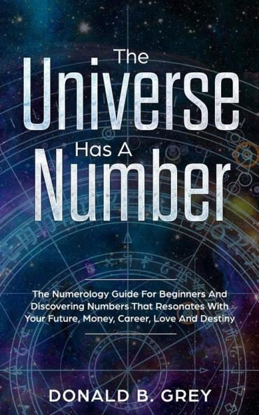 The Universe Has A Number: The Numerology Guide For Beginners And Discovering Numbers That Resonates With Your Future Money Career Love And Destiny