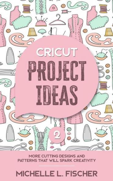 Cricut Project Ideas 2: More Cutting Designs And Patterns That Will Spark Creativity