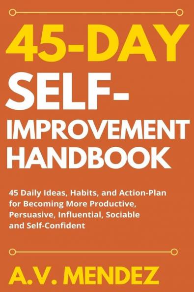 45 Day Self-Improvement Handbook: 45 Daily Ideas Habits and Action-Plan for Becoming More Productive Persuasive Influential Sociable and Self-Confident: 1 (Self-Improvement Action Guide)
