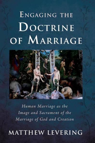 Engaging the Doctrine of Marriage: Human Marriage as the Image and Sacrament of the Marriage of God and Creation (Engaging Doctrine)