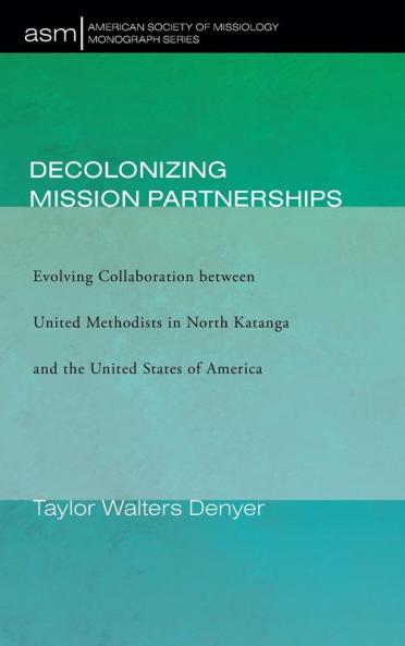 Decolonizing Mission Partnerships: Evolving Collaboration between United Methodists in North Katanga and the United States of America: 47 (American Society of Missiology Monograph)