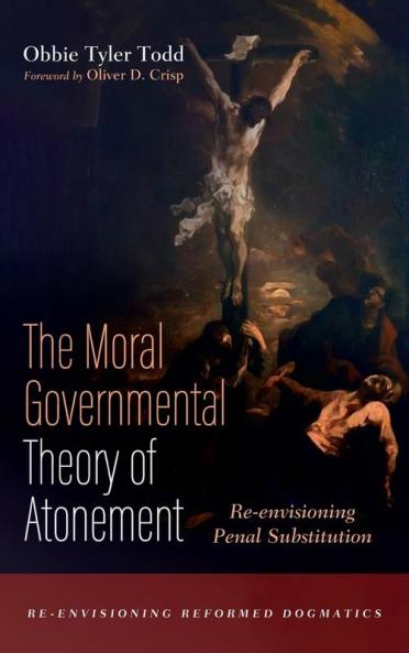 The Moral Governmental Theory of Atonement: Re-Envisioning Penal Substitution (Re-Envisioning Reformed Dogmatics)