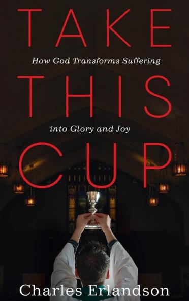 Take This Cup: How God Transforms Suffering Into Glory and Joy