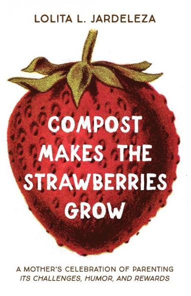 Compost Makes the Strawberries Grow: A Mother's Celebration of Parenting - Its Challenges Humor and Rewards