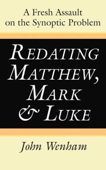 Redating Matthew Mark and Luke: A Fresh Assault on the Synoptic Problem