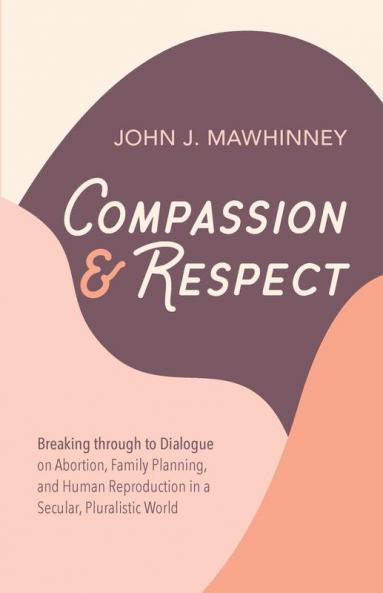 Compassion and Respect: Breaking Through to Dialogue on Abortion Family Planning and Human Reproduction in a Secular Pluralistic World