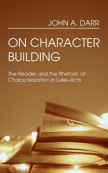 On Character Building: The Reader and the Rhetoric of Characterization in Luke-Acts