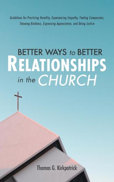 Better Ways to Better Relationships in the Church: Guidelines for Practicing Humility Experiencing Empathy Feeling Compassion Showing Kindness Expressing Appreciation and Doing Justice