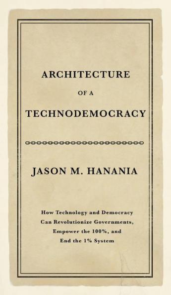 Architecture of a Technodemocracy: How Technology and Democracy Can Revolutionize Governments Empower the 100% and End the 1% System