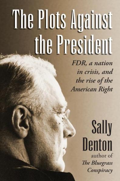 The Plots Against the President: FDR A Nation in Crisis and the Rise of the American Right