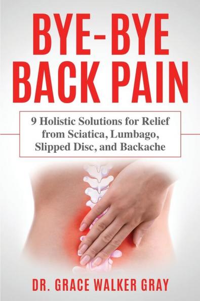 Bye-Bye Back Pain: 9 Holistic Solutions for Relief from Sciatica Lumbago Slipped Disc and Backache