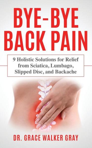 Bye-Bye Back Pain: 9 Holistic Solutions for Relief from Sciatica Lumbago Slipped Disc and Backache