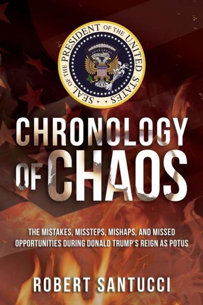 Chronology of Chaos: The Mistakes Missteps Mishaps and Missed Opportunities During Donald Trump's Reign as POTUS