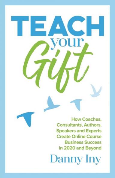 Teach Your Gift: How Coaches Consultants Authors Speakers and Experts Create Online Course Business Success in 2020 and Beyond