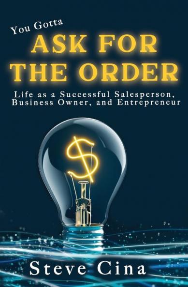 You Gotta Ask for the Order: Life as a Successful Salesperson Business Owner and Entrepreneur