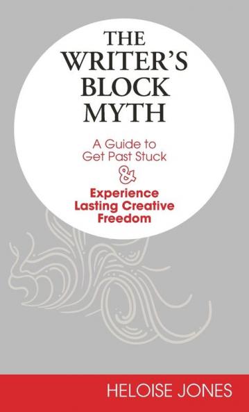 The Writer's Block Myth: A Guide to Get Past Stuck & Experience Lasting Creative Freedom