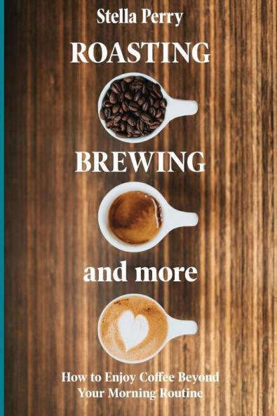 Roasting Brewing and More: How to Enjoy Coffee Beyond your Morning Routine