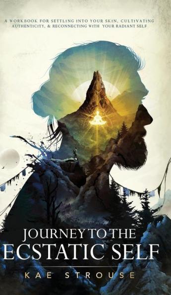Journey to the Ecstatic Self: A Workbook for Settling into your Skin Cultivating Authenticity and Reconnecting with your Radiant Self