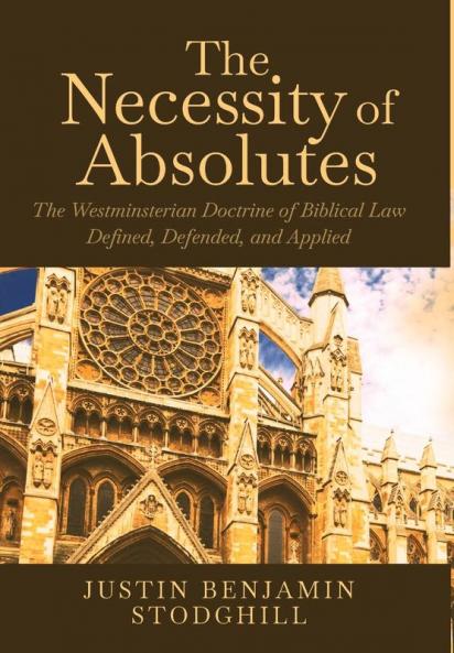 The Necessity of Absolutes: The Westminsterian Doctrine of Biblical Law Defined Defended and Applied