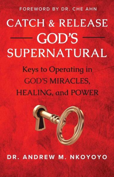 Catch and Release God's Supernatural: Keys to Operating in God's Miracles Healing and Power
