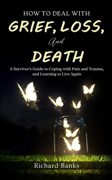 How to Deal with Grief Loss and Death: A Survivor's Guide to Coping with Pain and Trauma and Learning to Live Again