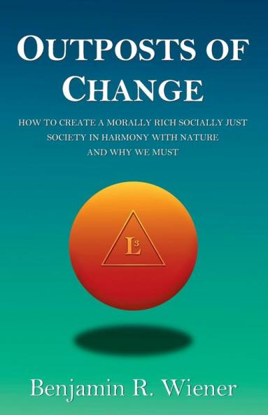 Outposts of Change: How To Create A Morally Rich Socially Just Society In Harmony With Nature And Why We Must