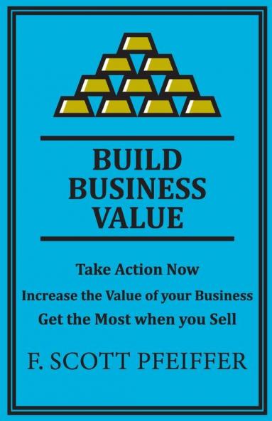 Build Business Value: Take Action Now Increase the Value of your Business Get the Most when you Sell