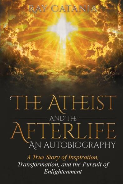 The Atheist and the Afterlife - an Autobiography: A True Story of Inspiration Transformation and the Pursuit of Enlightenment: 1 (Ray Catania's Awakening)