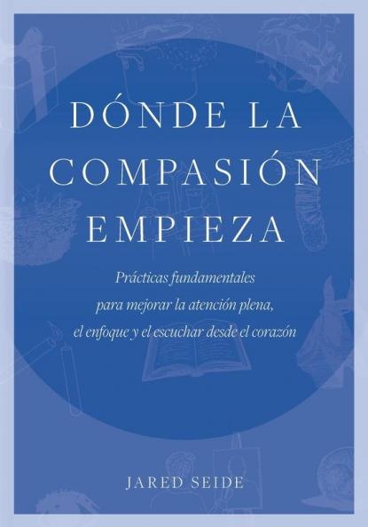 Donde la compasion empieza: Prácticas fundamentales para mejorar la atención plena el enfoque y el escuchar desde el corazón