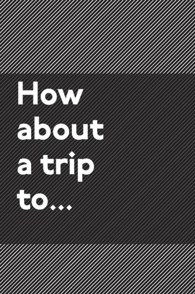 How About a Trip To...