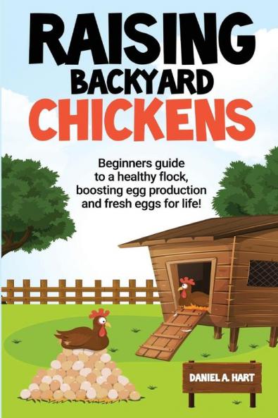 Raising Backyard Chickens: A Beginner's Guide to a Healthy Flock Boosting Egg Production and Fresh Eggs for Life!: A